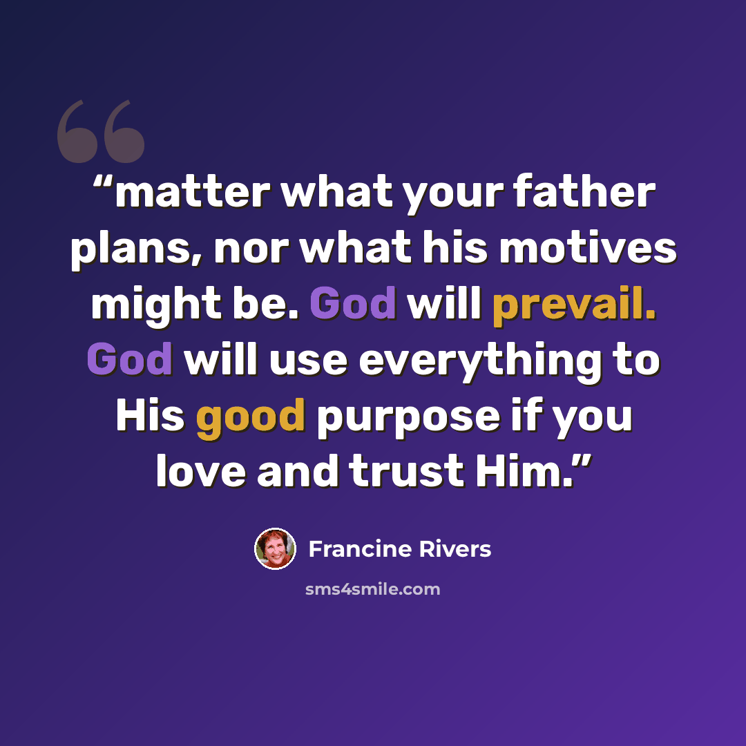 “matter what your father plans, nor what his motives might be. God will prevail. God will use everything to His good purpose if you love and trust Him.” quote by Francine Rivers