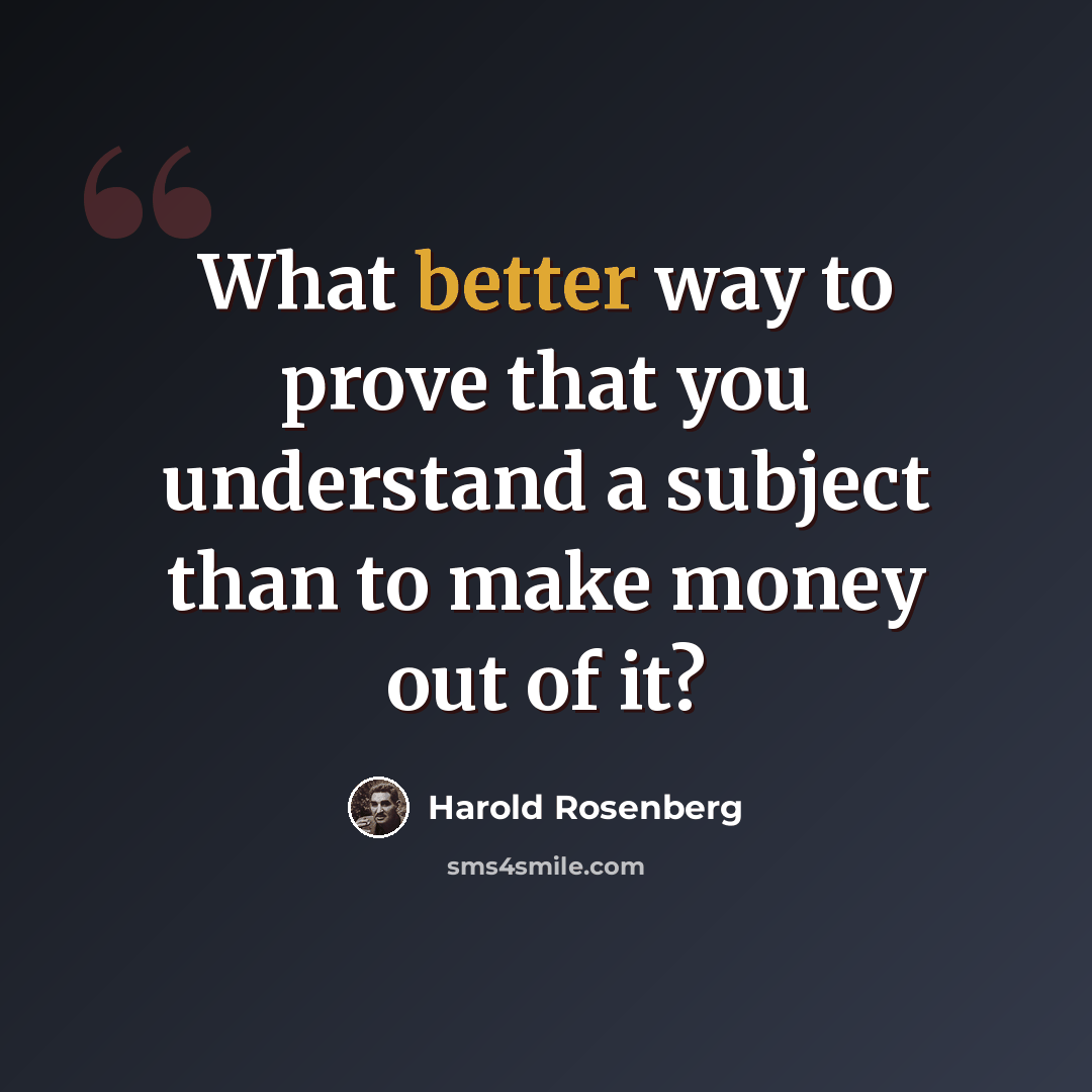 “What better way to prove that you understand a subject than to make money out of it?” quote by Harold Rosenberg