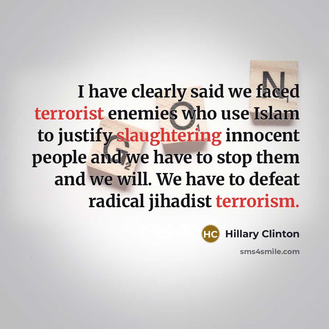 “I have clearly said we faced terrorist enemies who use Islam to justify slaughtering innocent people and we have to stop them and we will. We have to defeat radical jihadist terrorism.” quote by Hillary Clinton