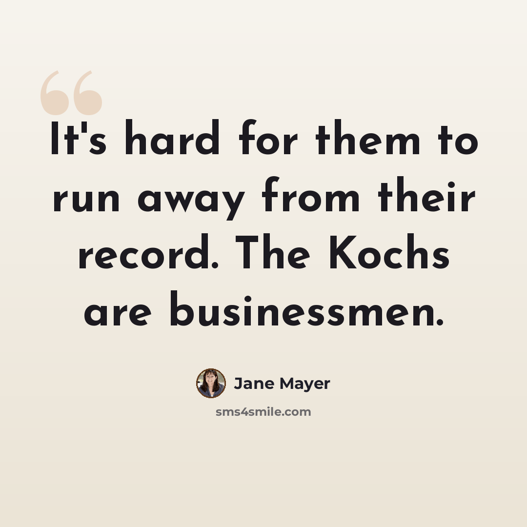 “It's hard for them to run away from their record. The Kochs are businessmen.” quote by Jane Mayer