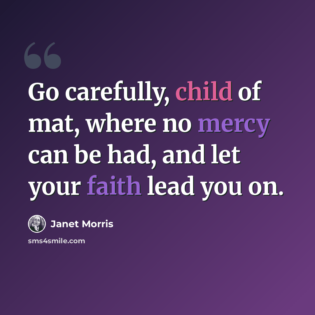“Go carefully, child of mat, where no mercy can be had, and let your faith lead you on.” quote by Janet Morris