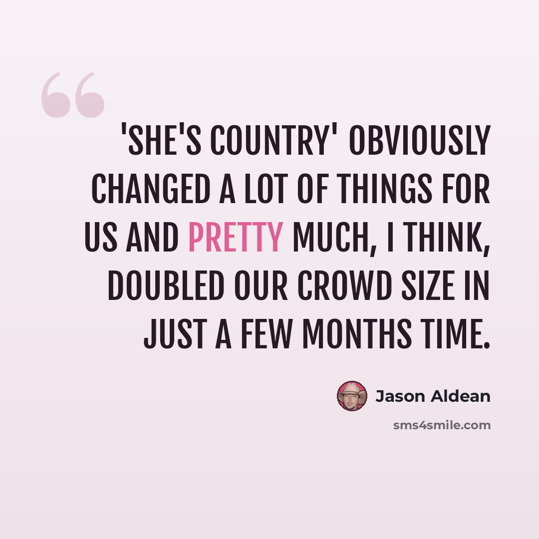“'She's Country' obviously changed a lot of things for us and pretty much, I think, doubled our crowd size in just a few months time.” quote by Jason Aldean
