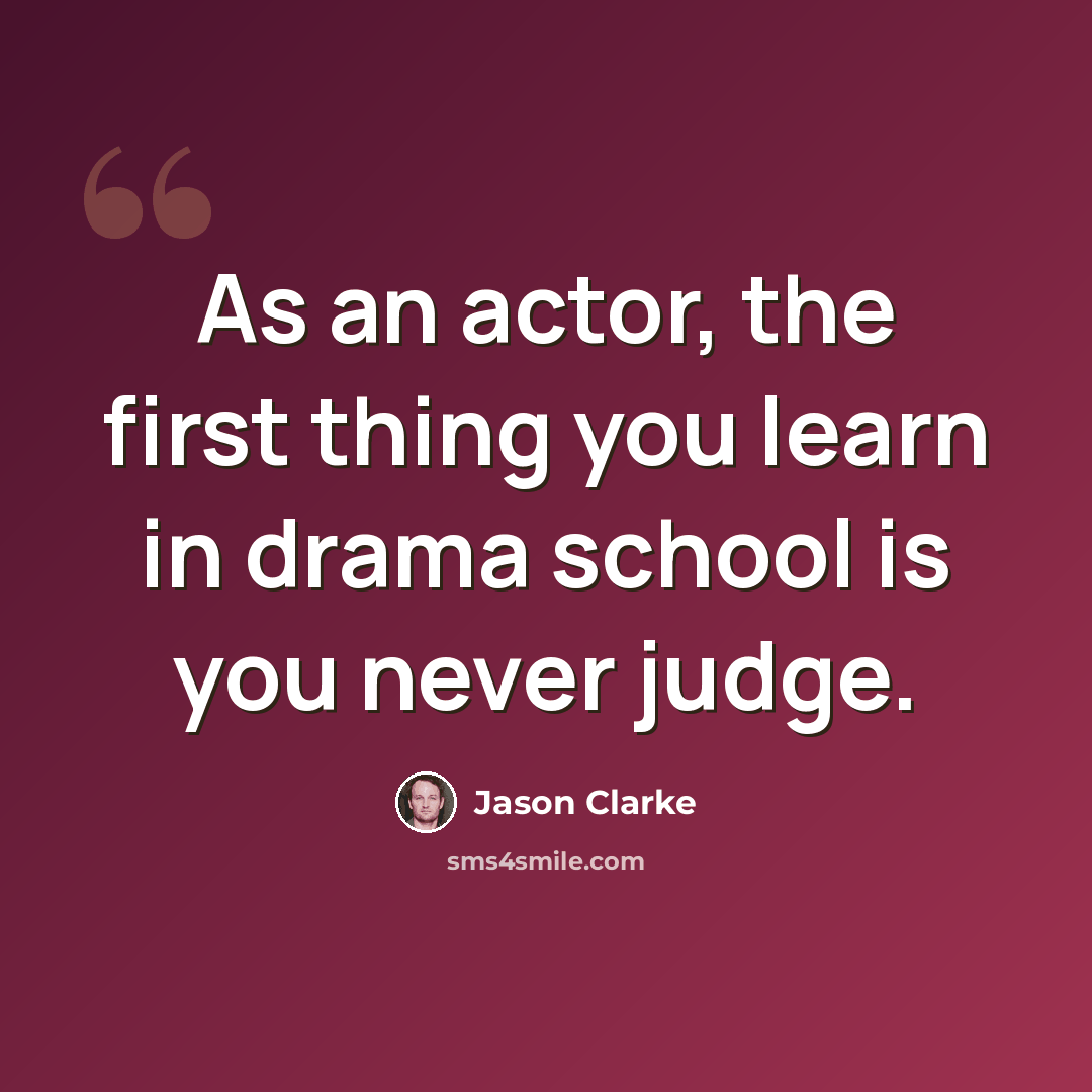“As an actor, the first thing you learn in drama school is you never judge.” quote by Jason Clarke