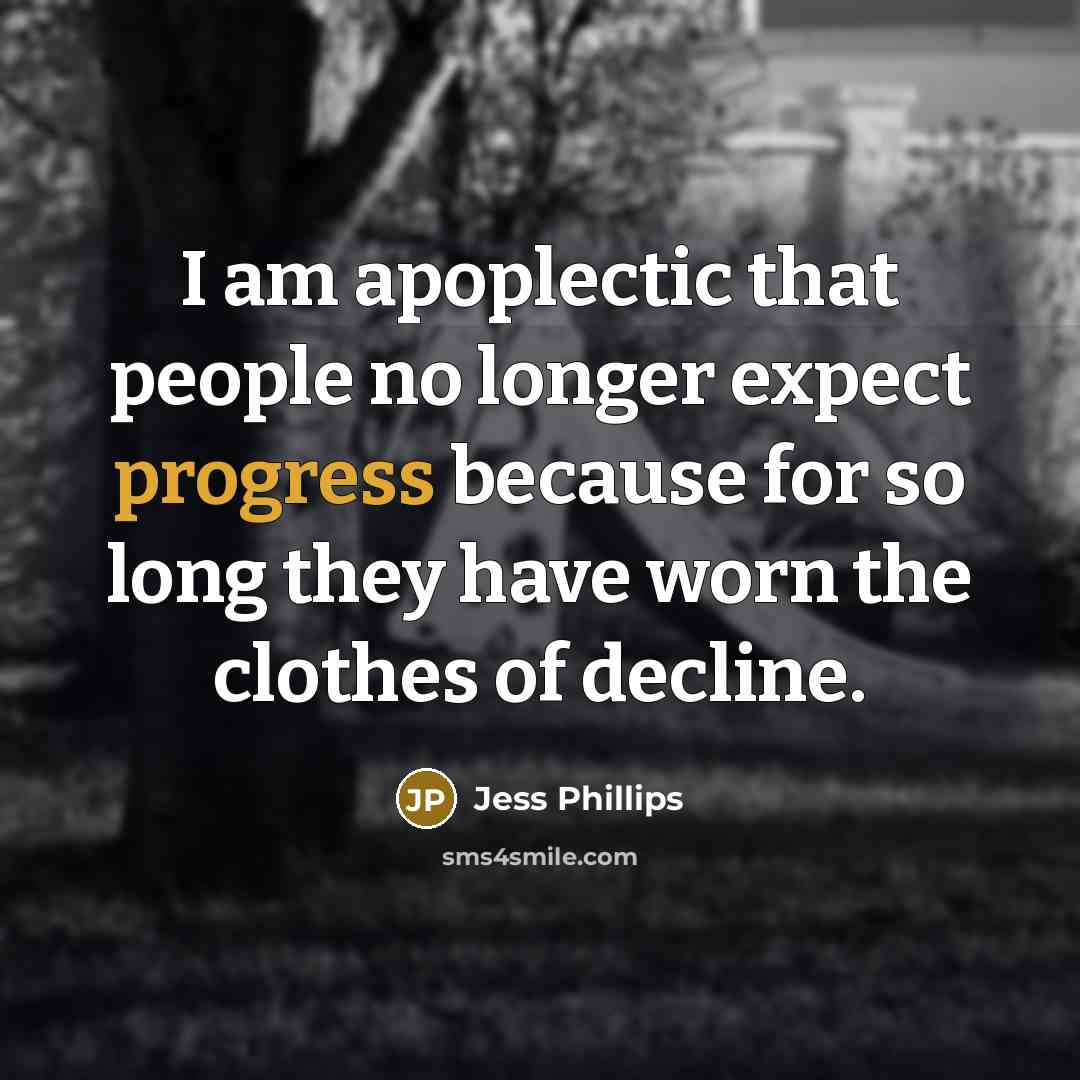 “I am apoplectic that people no longer expect progress because for so long they have worn the clothes of decline.” quote by Jess Phillips