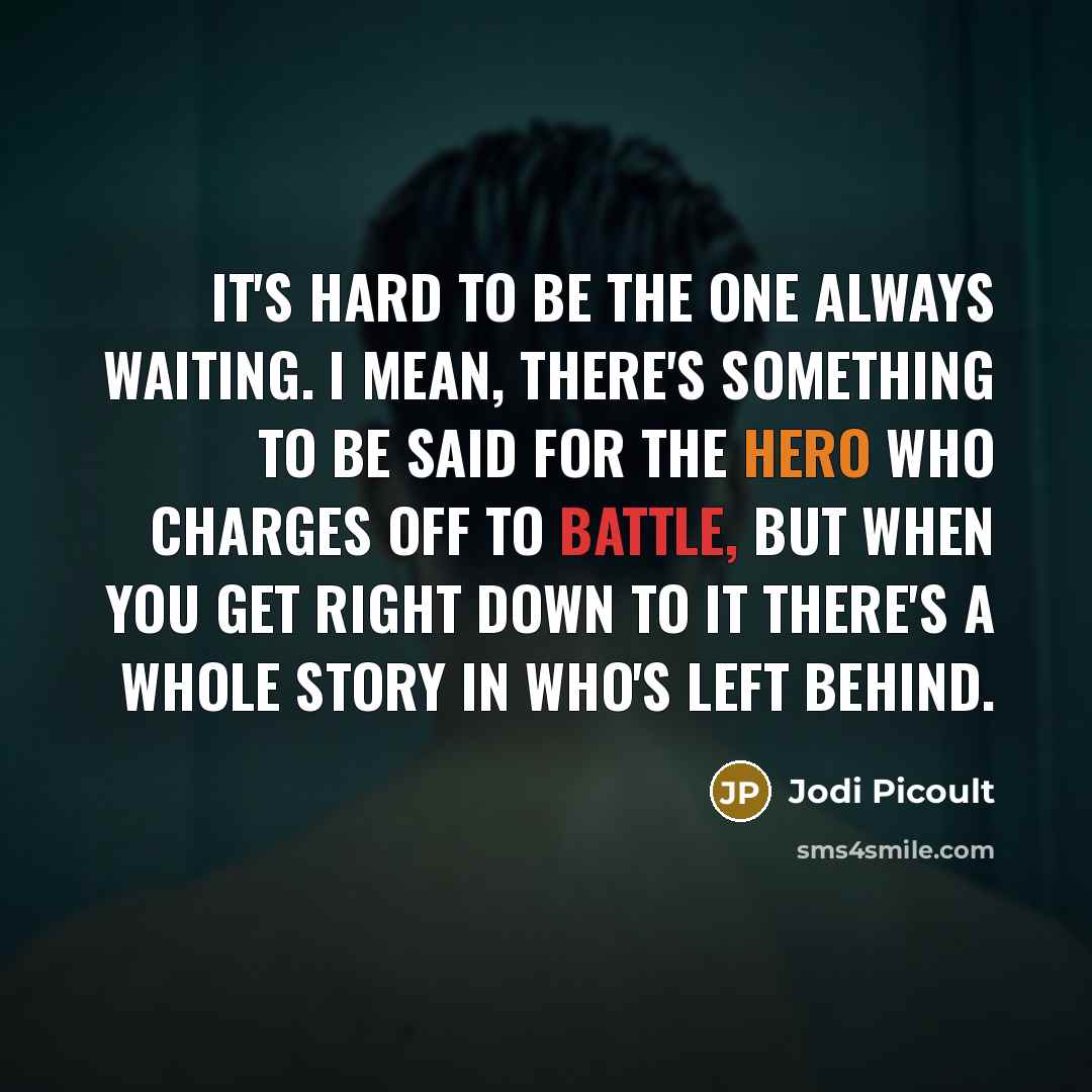 “It's hard to be the one always waiting. I mean, there's something to be said for the hero who charges off to battle, but when you get right down to it there's a whole story in who's left behind.” quote by Jodi Picoult