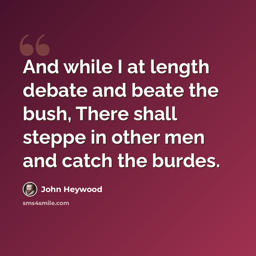 “And while I at length debate and beate the bush, There shall steppe in other men and catch the burdes.” quote by John Heywood