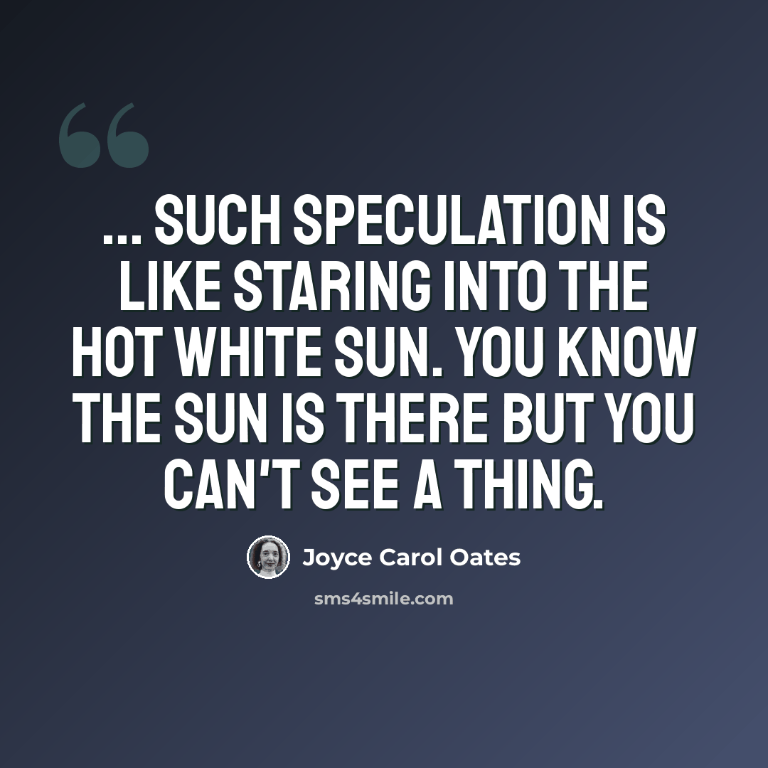 “... such speculation is like staring into the hot white sun. you know the sun is there but you can't see a thing.” quote by Joyce Carol Oates