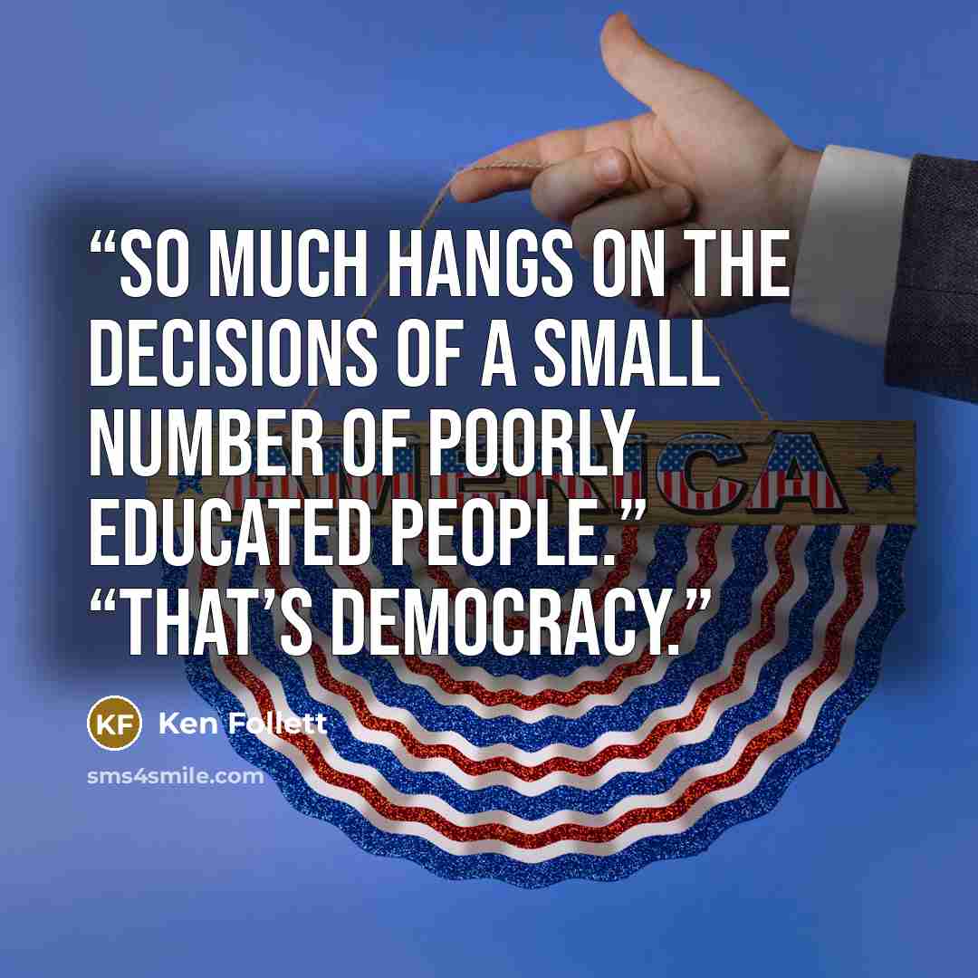 “So much hangs on the decisions of a small number of poorly educated people.” “That’s democracy.” quote by Ken Follett