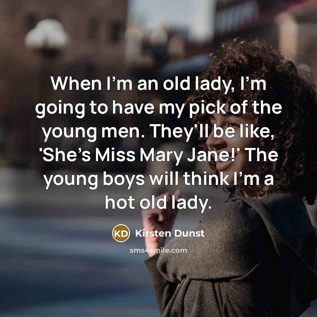 “When I'm an old lady, I'm going to have my pick of the young men. They'll be like, 'She's Miss Mary Jane!' The young boys will think I'm a hot old lady.” quote by Kirsten Dunst