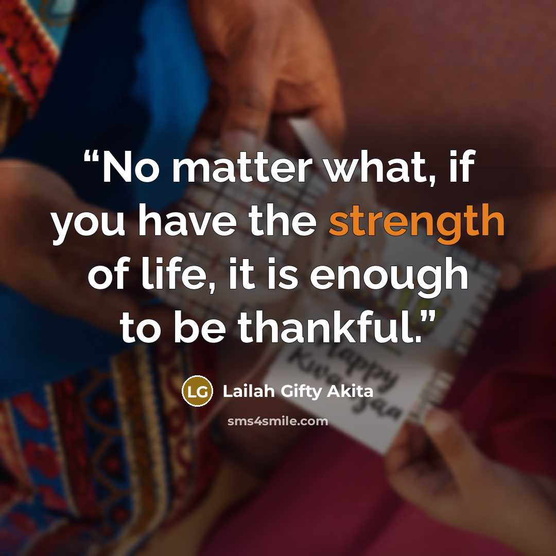 “No matter what, if you have the strength of life, it is enough to be thankful.” quote by Lailah Gifty Akita