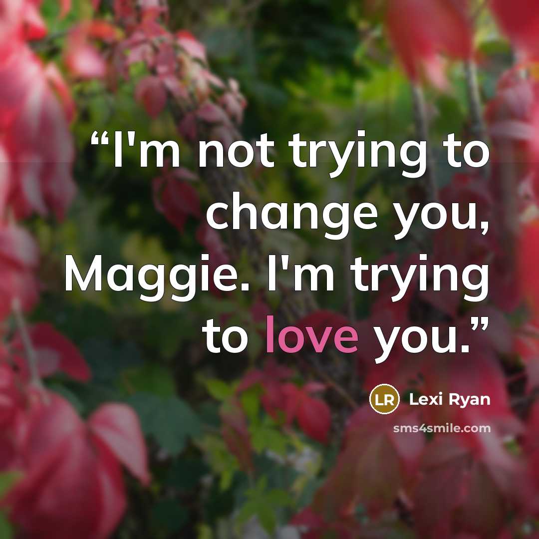 “I'm not trying to change you, Maggie. I'm trying to love you.” quote by Lexi Ryan