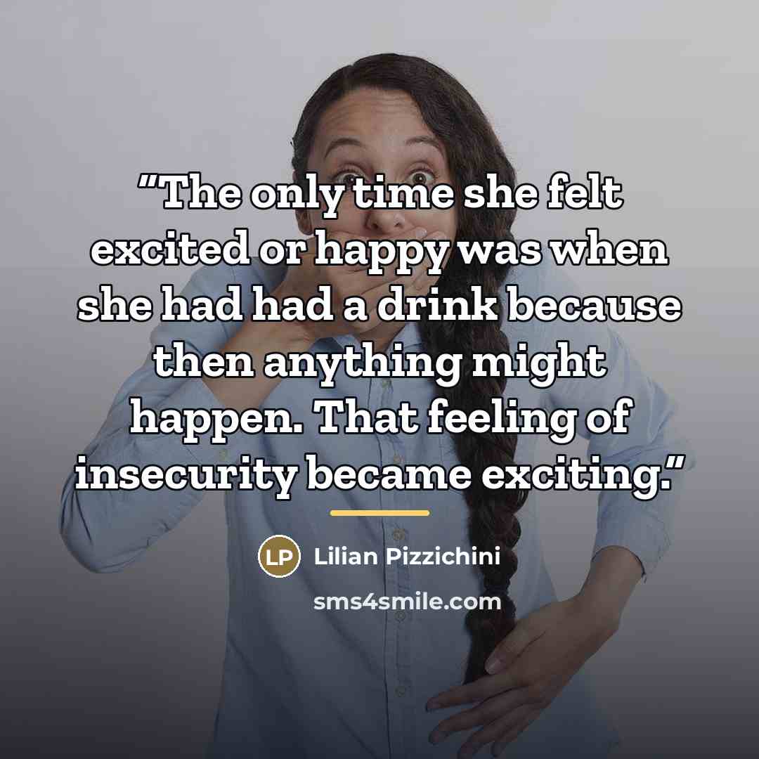 “The only time she felt excited or happy was when she had had a drink because then anything might happen. That feeling of insecurity became exciting.” quote by Lilian Pizzichini