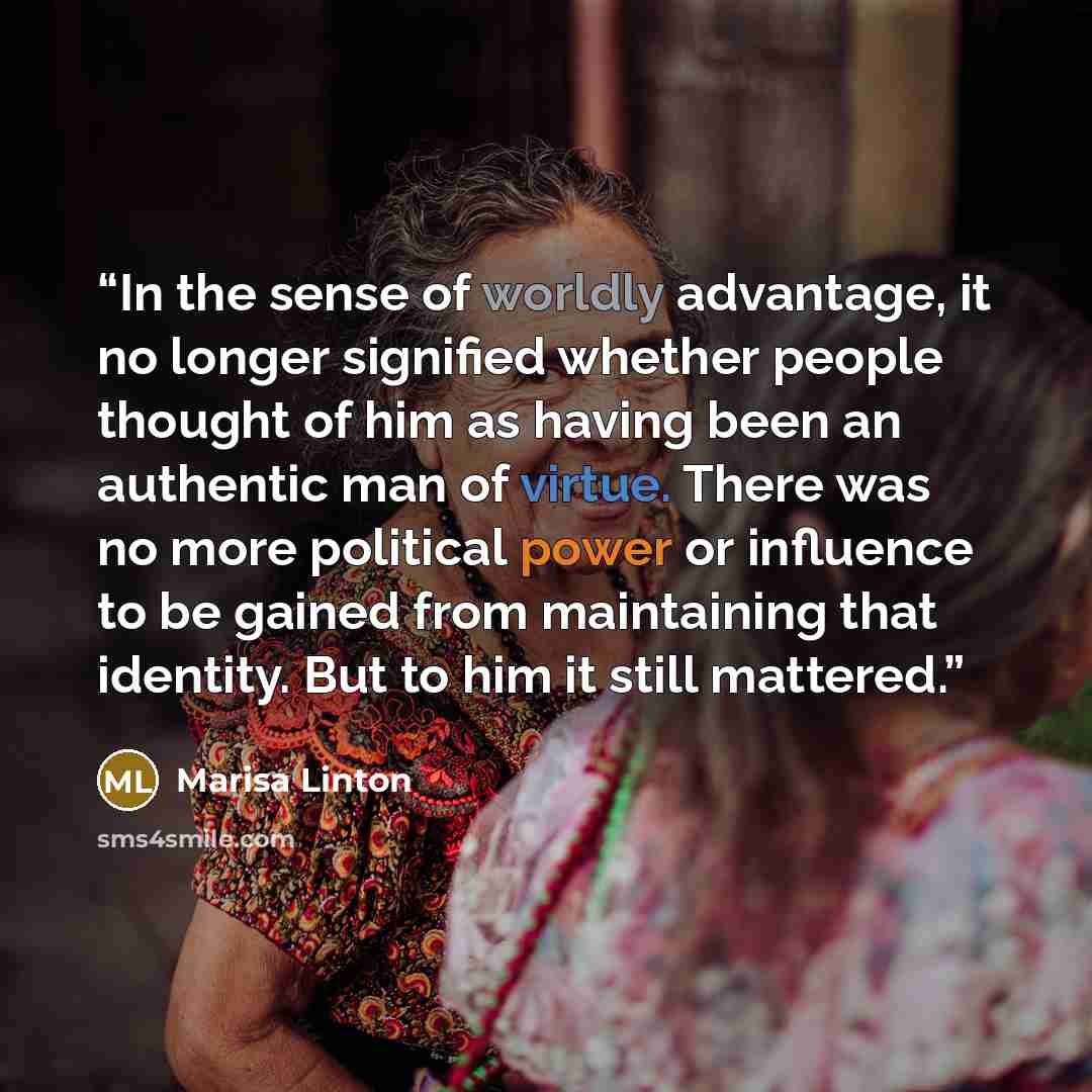 “In the sense of worldly advantage, it no longer signified whether people thought of him as having been an authentic man of virtue. There was no more political power or influence to be gained from maintaining that identity. But to him it still mattered.” quote by Marisa Linton