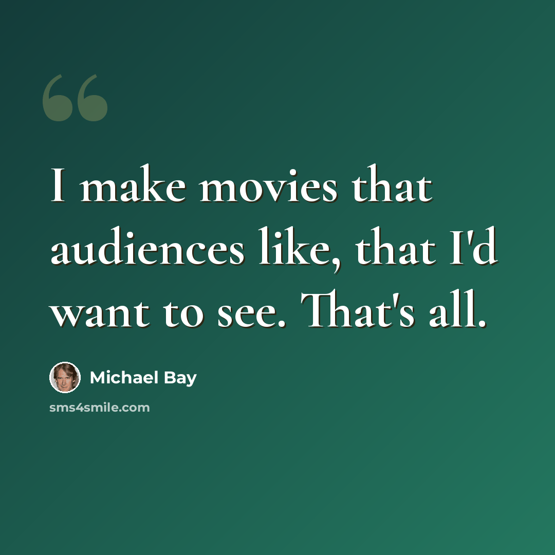 “I make movies that audiences like, that I'd want to see. That's all.” quote by Michael Bay