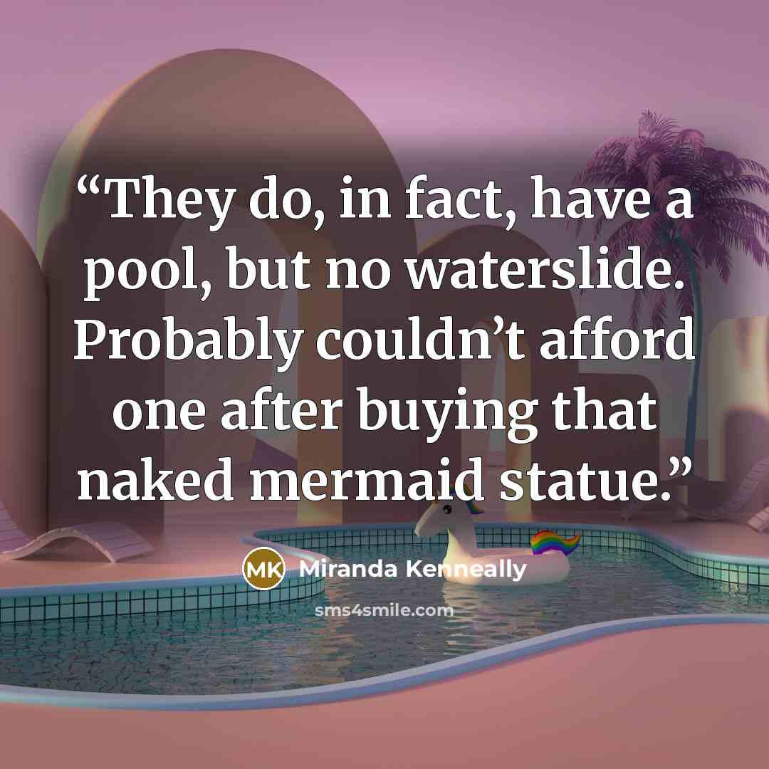“They do, in fact, have a pool, but no waterslide. Probably couldn’t afford one after buying that naked mermaid statue.” quote by Miranda Kenneally