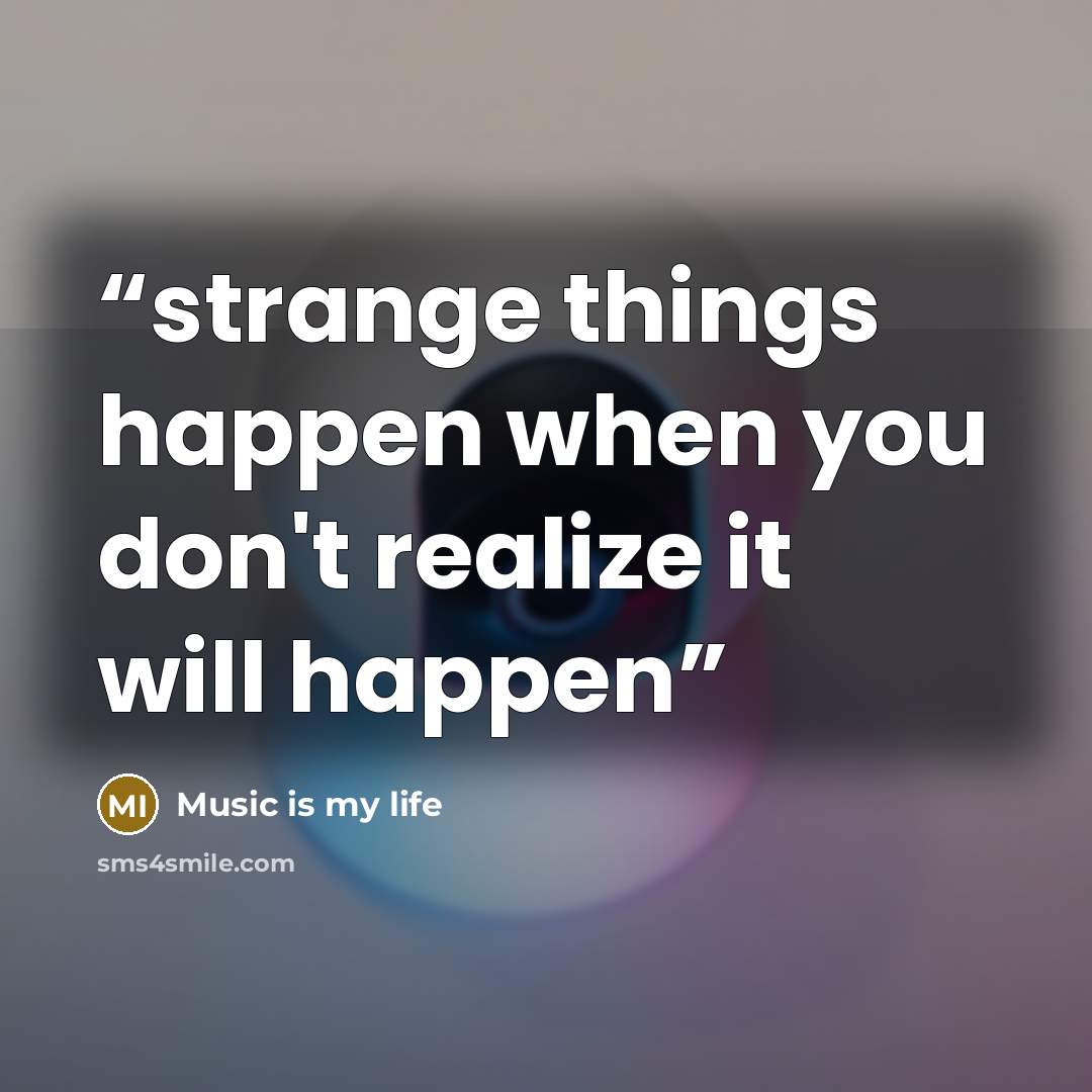 “strange things happen when you don't realize it will happen” quote by Music is my life