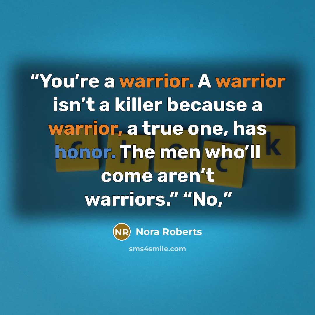 “You’re a warrior. A warrior isn’t a killer because a warrior, a true one, has honor. The men who’ll come aren’t warriors.” “No,” quote by Nora Roberts