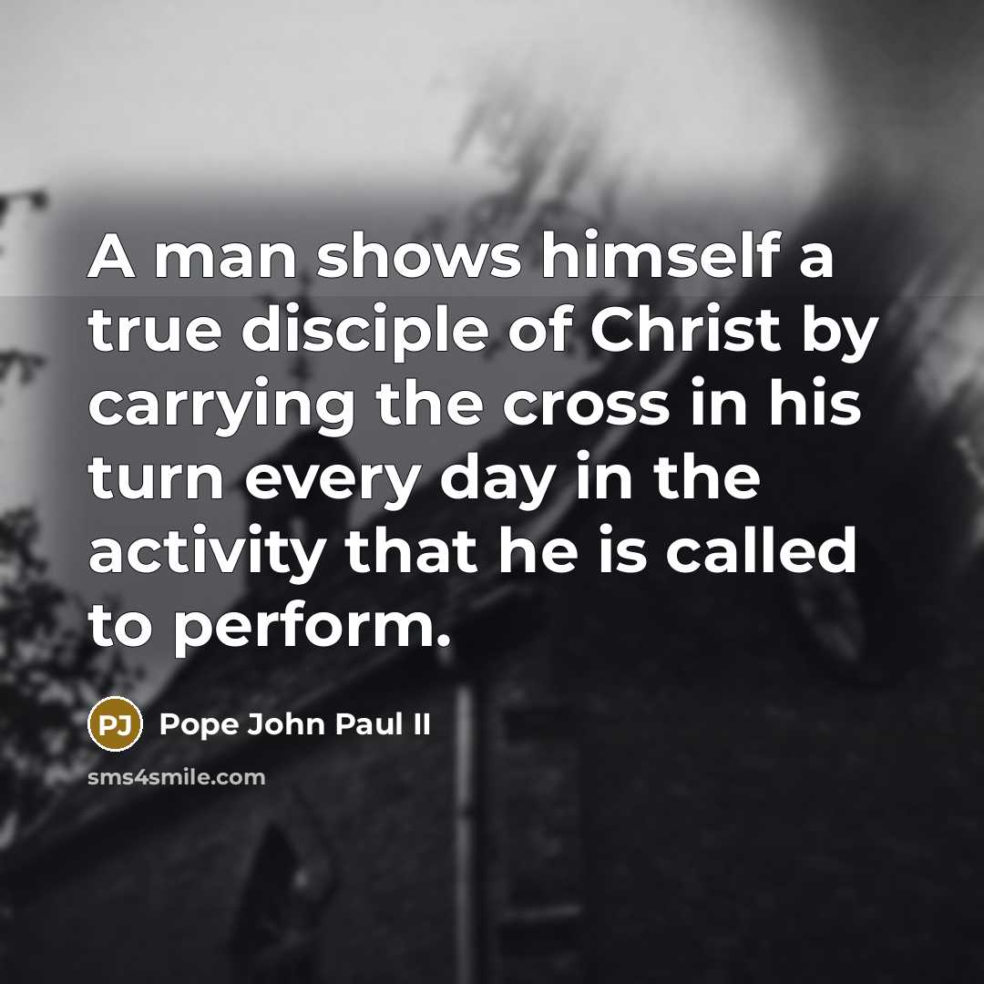 “A man shows himself a true disciple of Christ by carrying the cross in his turn every day in the activity that he is called to perform.” quote by Pope John Paul II
