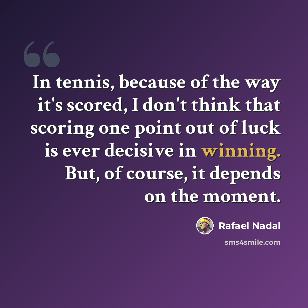 “In tennis, because of the way it's scored, I don't think that scoring one point out of luck is ever decisive in winning. But, of course, it depends on the moment.” quote by Rafael Nadal