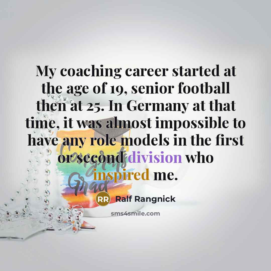“My coaching career started at the age of 19, senior football then at 25. In Germany at that time, it was almost impossible to have any role models in the first or second division who inspired me.” quote by Ralf Rangnick