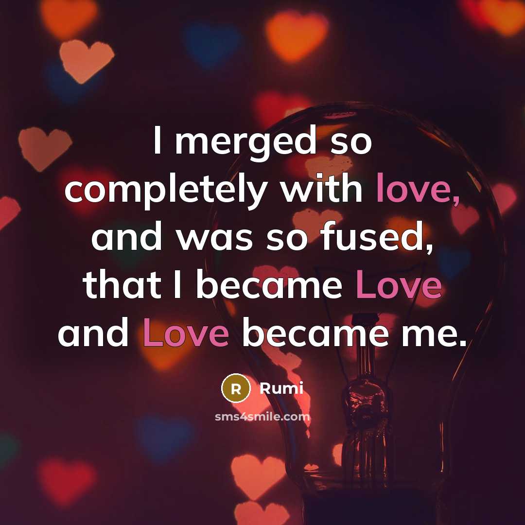 “I merged so completely with love, and was so fused, that I became Love and Love became me.” quote by Rumi