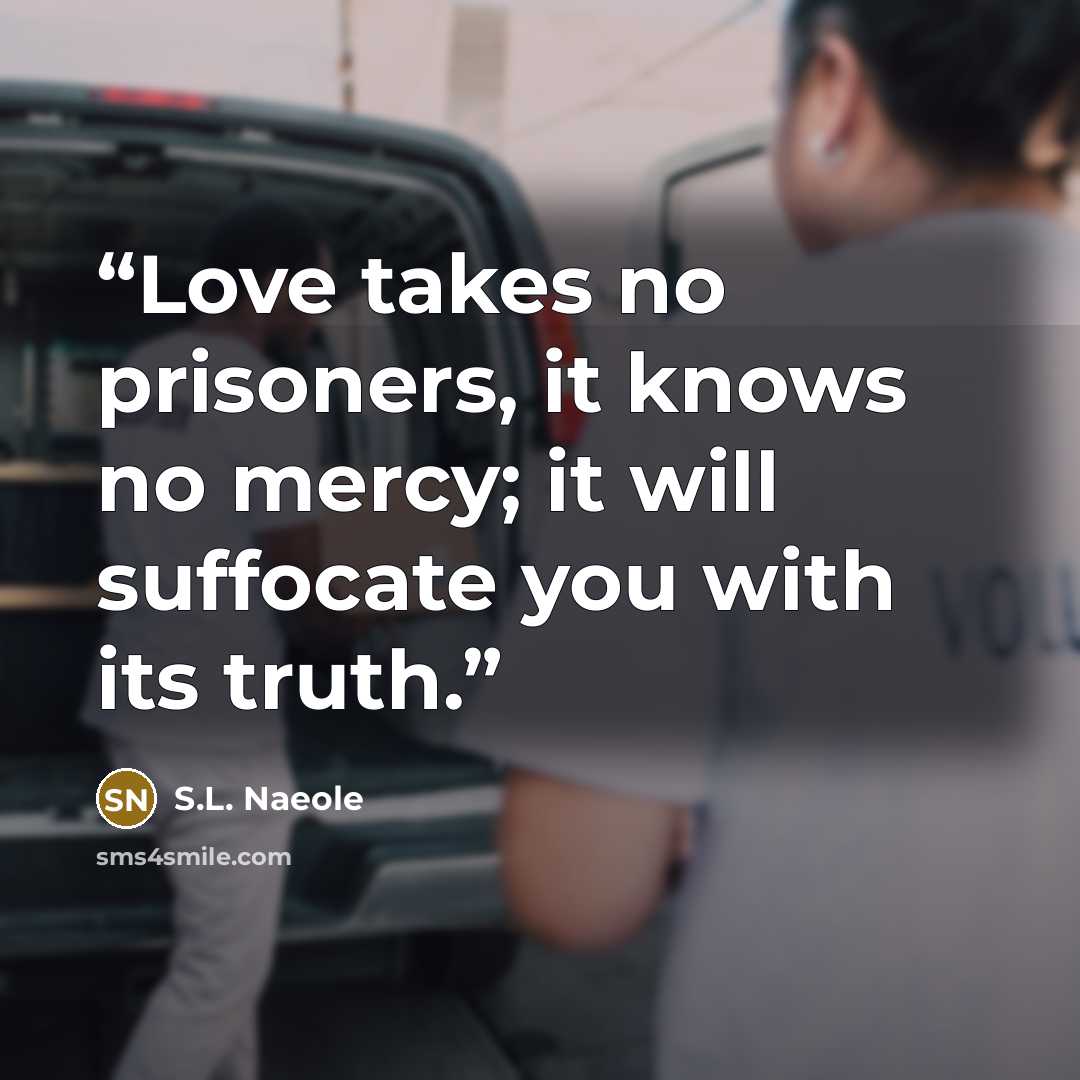 “Love takes no prisoners, it knows no mercy; it will suffocate you with its truth.” quote by S.L. Naeole