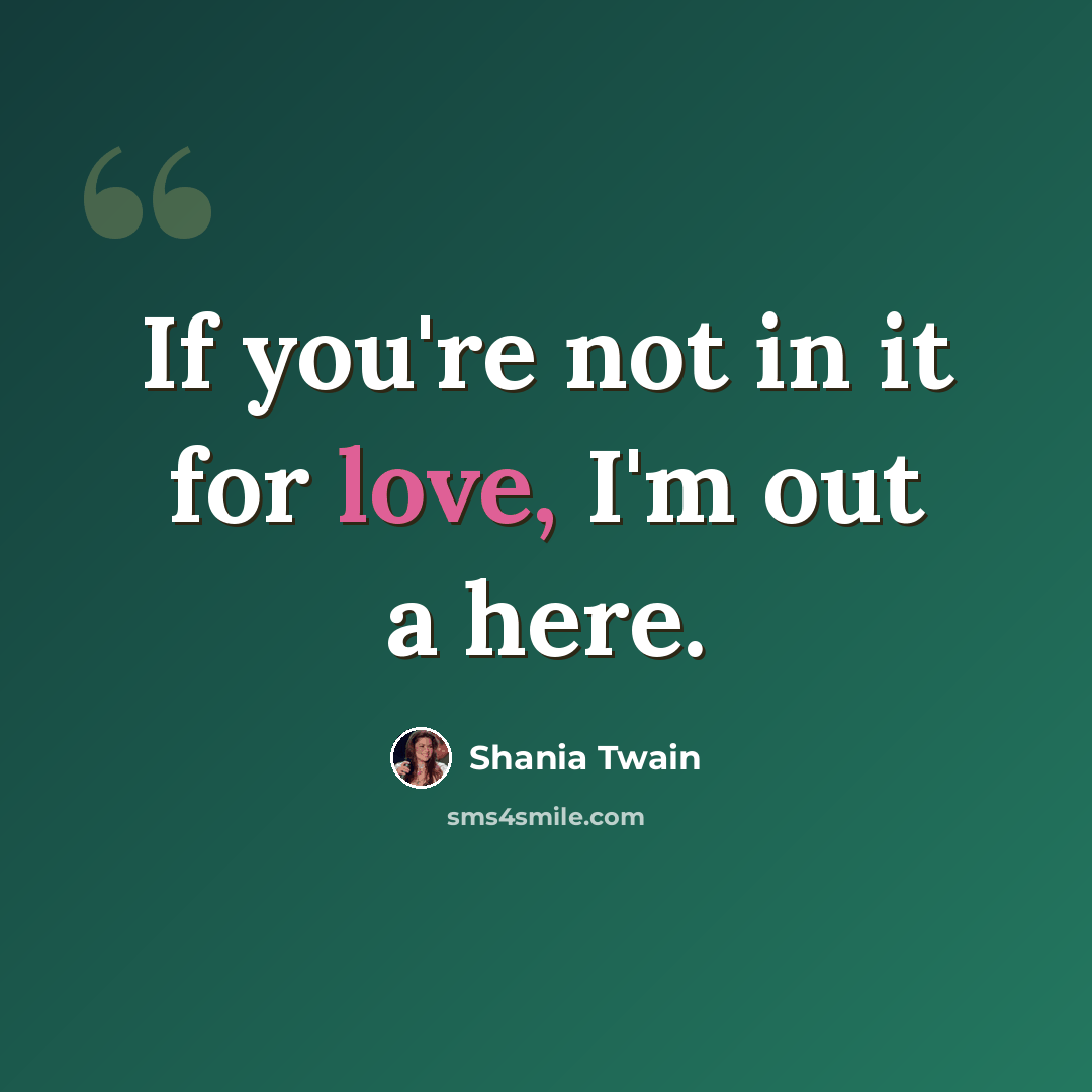“If you're not in it for love, I'm out a here.” quote by Shania Twain