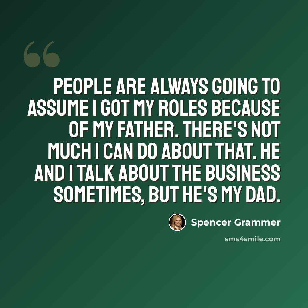 “People are always going to assume I got my roles because of my father. There's not much I can do about that. He and I talk about the business sometimes, but he's my dad.” quote by Spencer Grammer