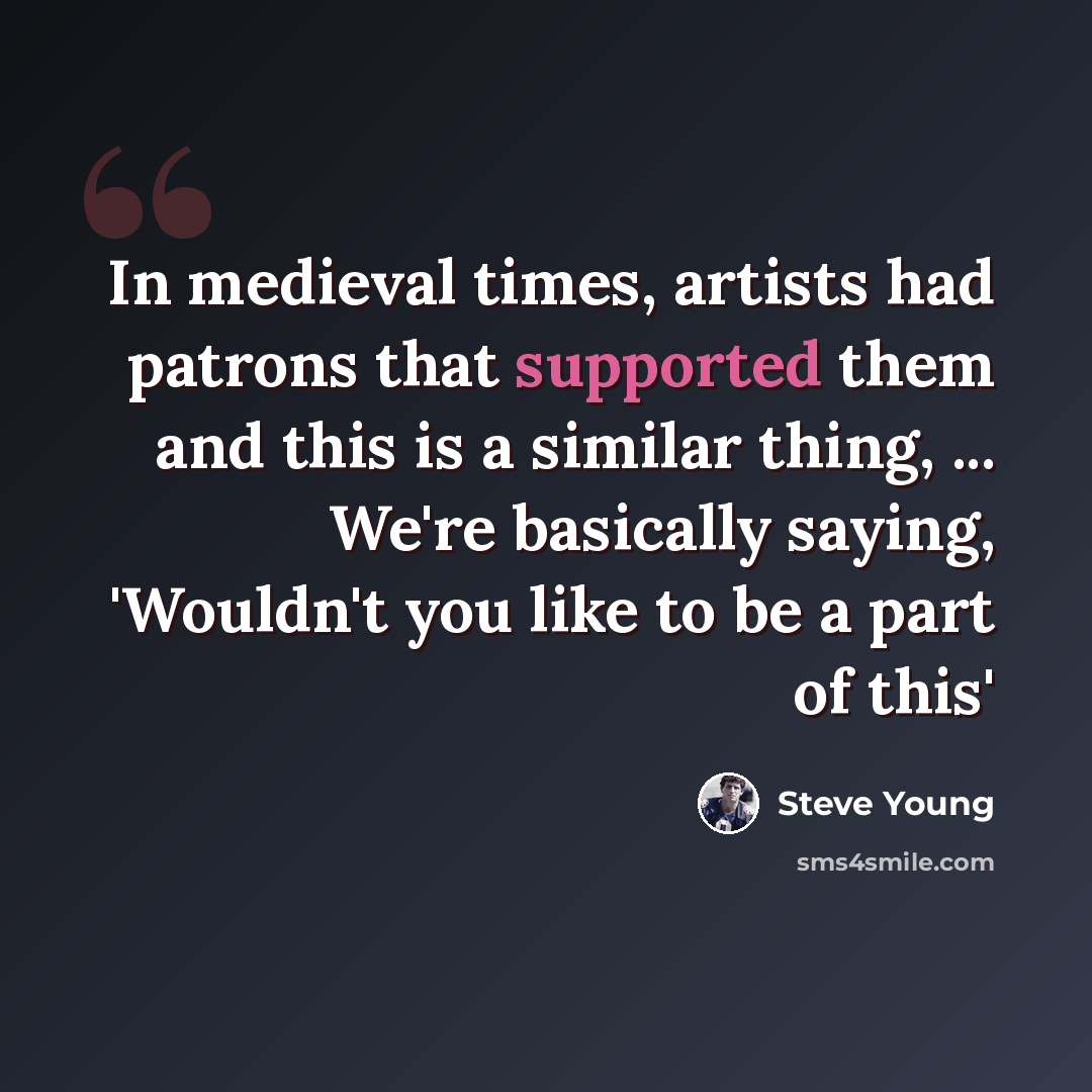 “In medieval times, artists had patrons that supported them and this is a similar thing, ... We're basically saying, 'Wouldn't you like to be a part of this'” quote by Steve Young