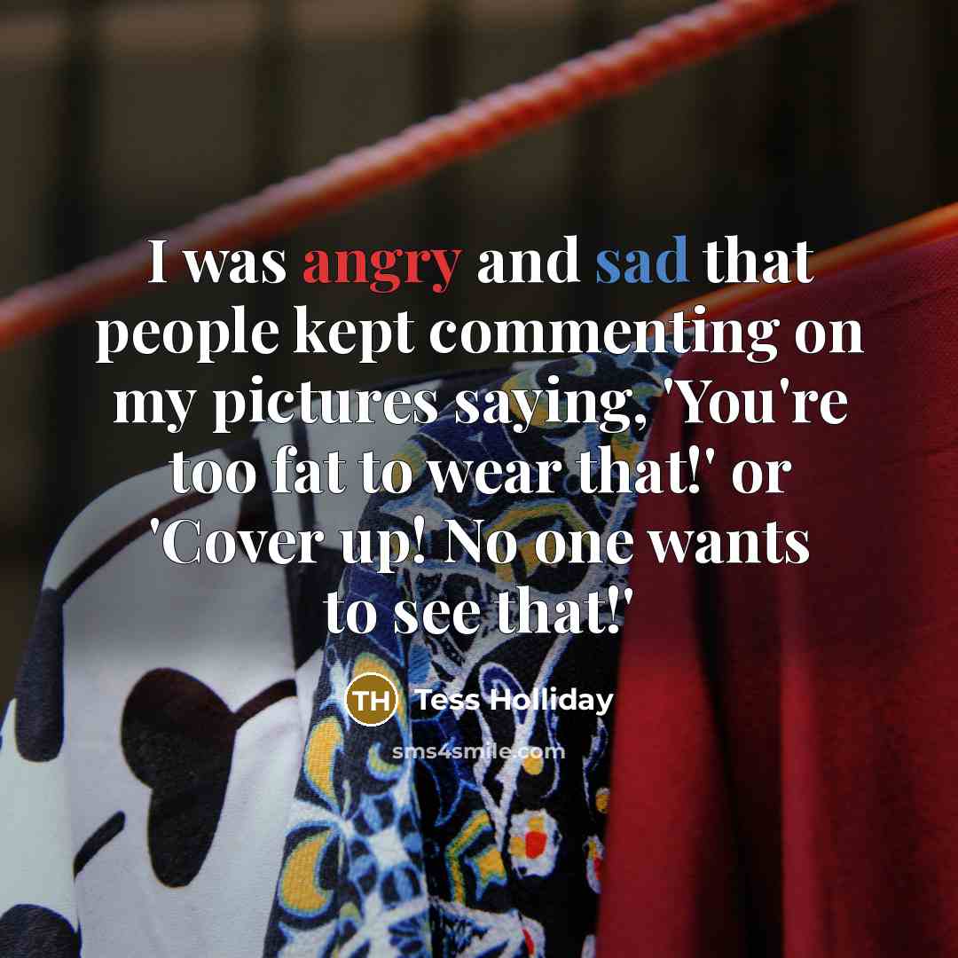 “I was angry and sad that people kept commenting on my pictures saying, 'You're too fat to wear that!' or 'Cover up! No one wants to see that!'” quote by Tess Holliday