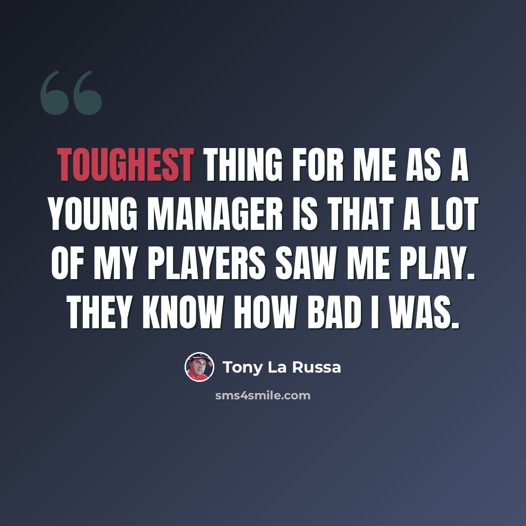 “Toughest thing for me as a young manager is that a lot of my players saw me play. They know how bad I was.” quote by Tony La Russa
