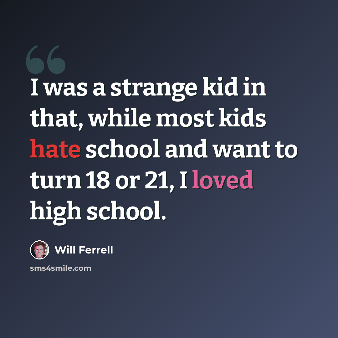 “I was a strange kid in that, while most kids hate school and want to turn 18 or 21, I loved high school.” quote by Will Ferrell