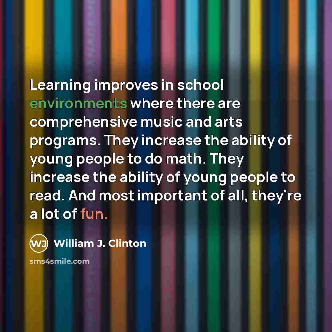 “Learning improves in school environments where there are comprehensive music and arts programs. They increase the ability of young people to do math. They increase the ability of young people to read. And most important of all, they're a lot of fun.” quote by William J. Clinton
