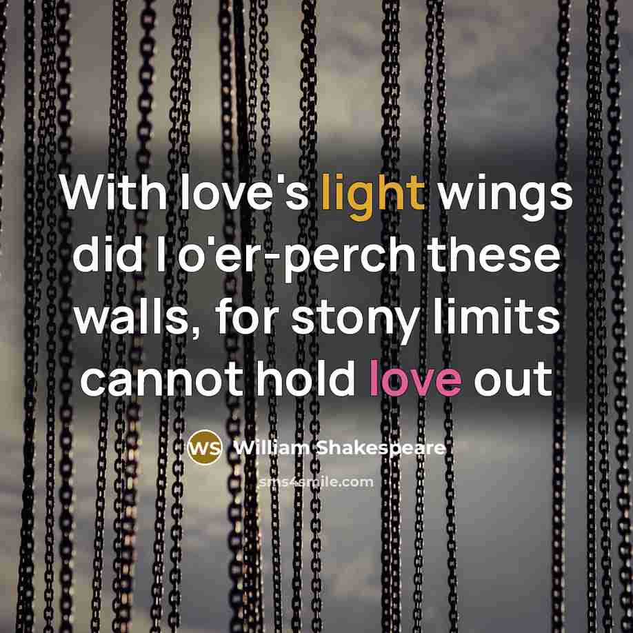 “With love's light wings did I o'er-perch these walls, for stony limits cannot hold love out” quote by William Shakespeare
