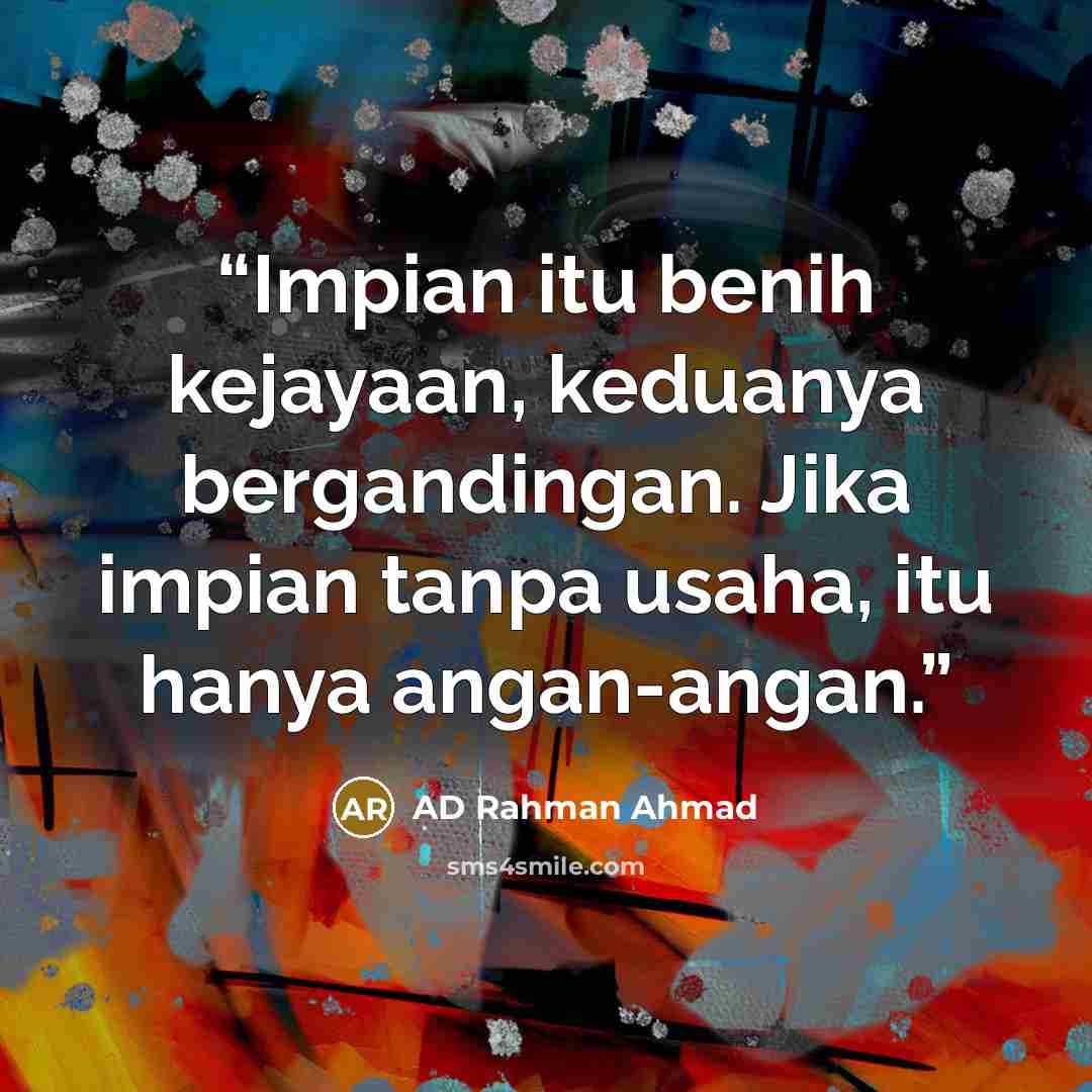 “Impian itu benih kejayaan, keduanya bergandingan. Jika impian tanpa usaha, itu hanya angan-angan.” quote by AD Rahman Ahmad