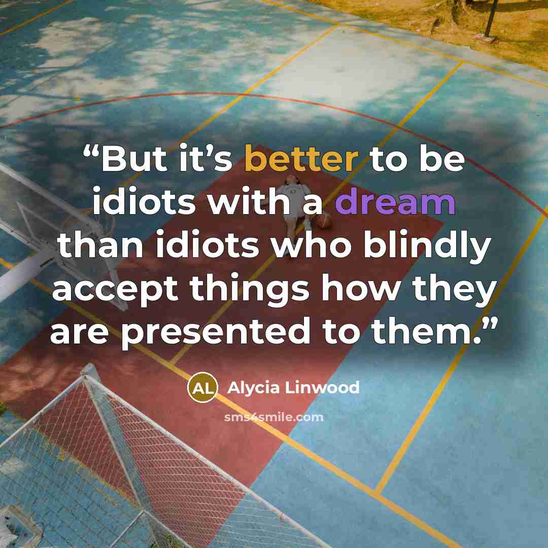 “But it’s better to be idiots with a dream than idiots who blindly accept things how they are presented to them.” quote by alycia Linwood