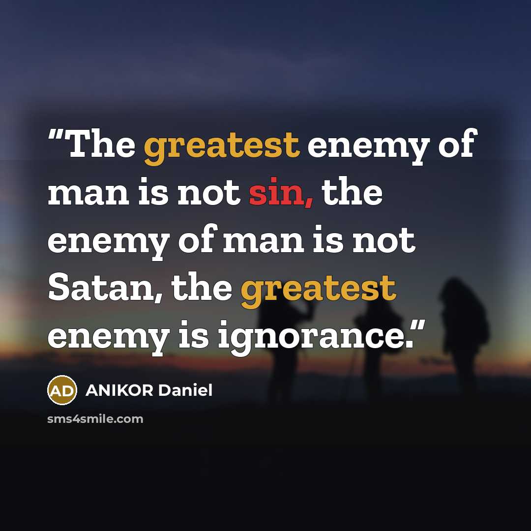 “The greatest enemy of man is not sin, the enemy of man is not Satan, the greatest enemy is ignorance.” quote by ANIKOR Daniel