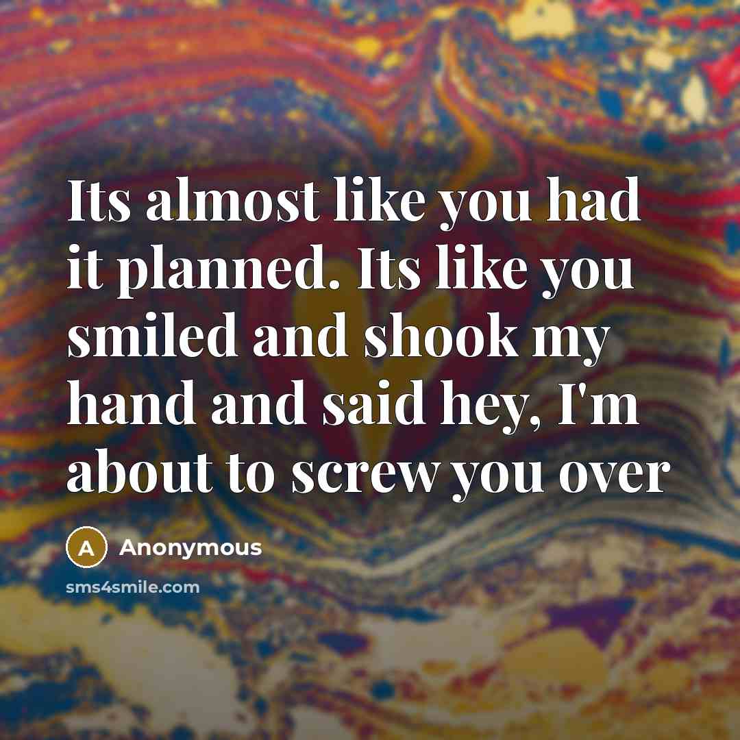 “Its almost like you had it planned. Its like you smiled and shook my hand and said hey, I'm about to screw you over” quote by Anonymous