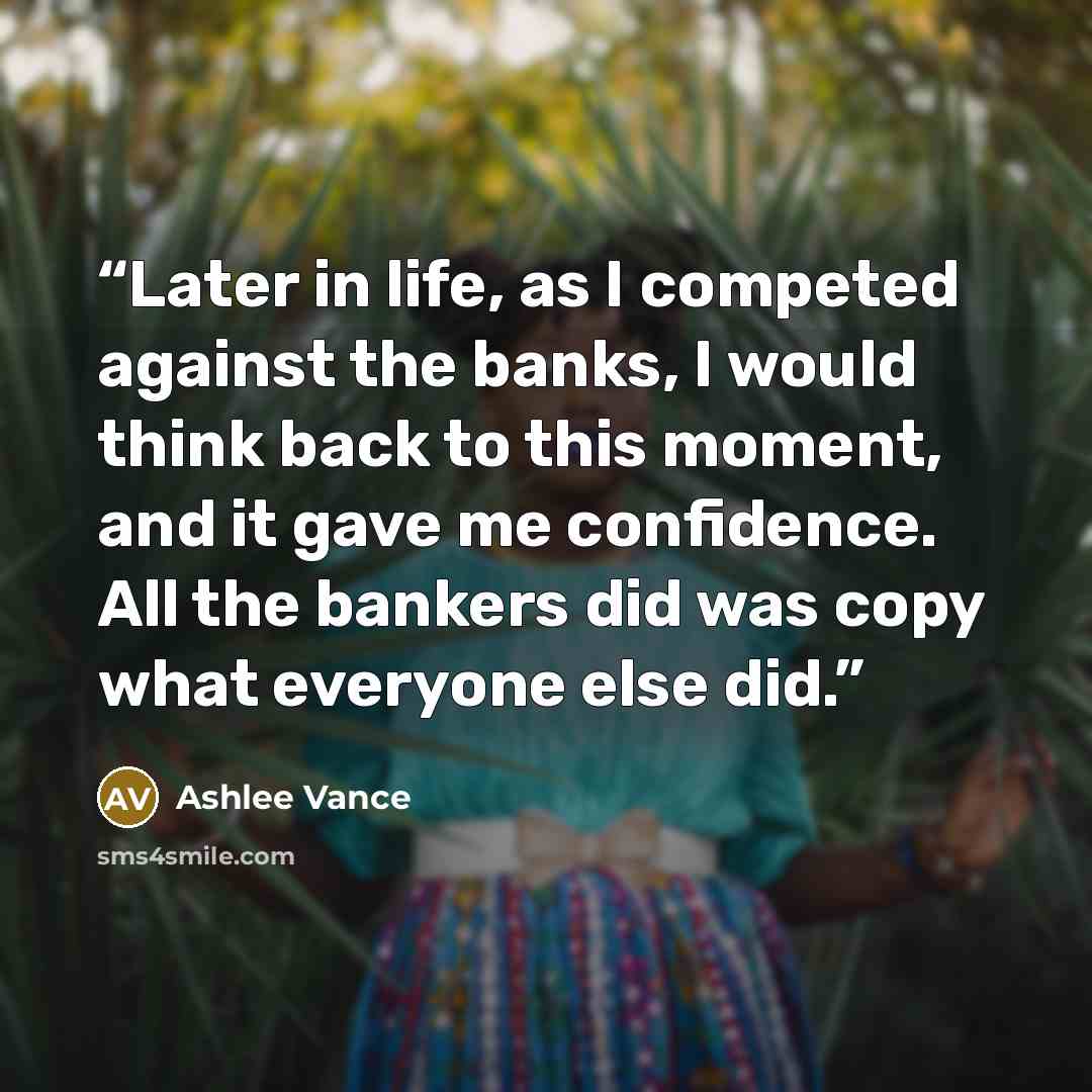 “Later in life, as I competed against the banks, I would think back to this moment, and it gave me confidence. All the bankers did was copy what everyone else did.” quote by Ashlee Vance
