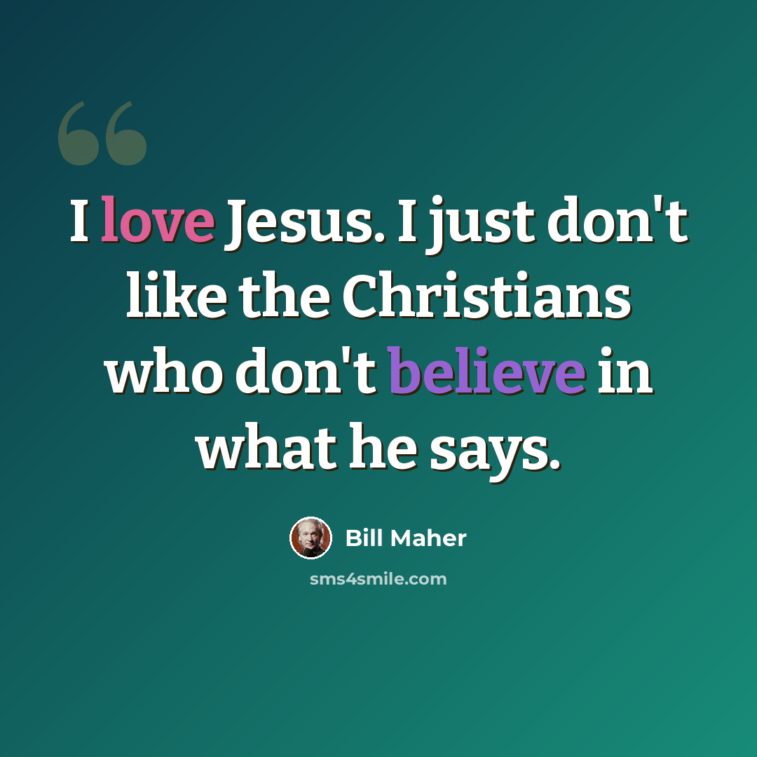 “I love Jesus. I just don't like the Christians who don't believe in what he says.” quote by Bill Maher