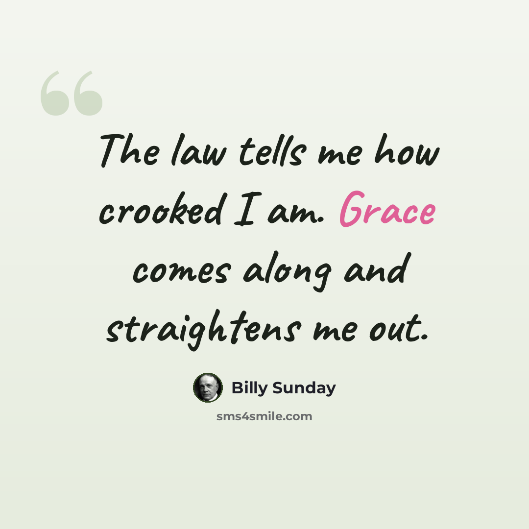 “The law tells me how crooked I am. Grace comes along and straightens me out.” quote by Billy Sunday