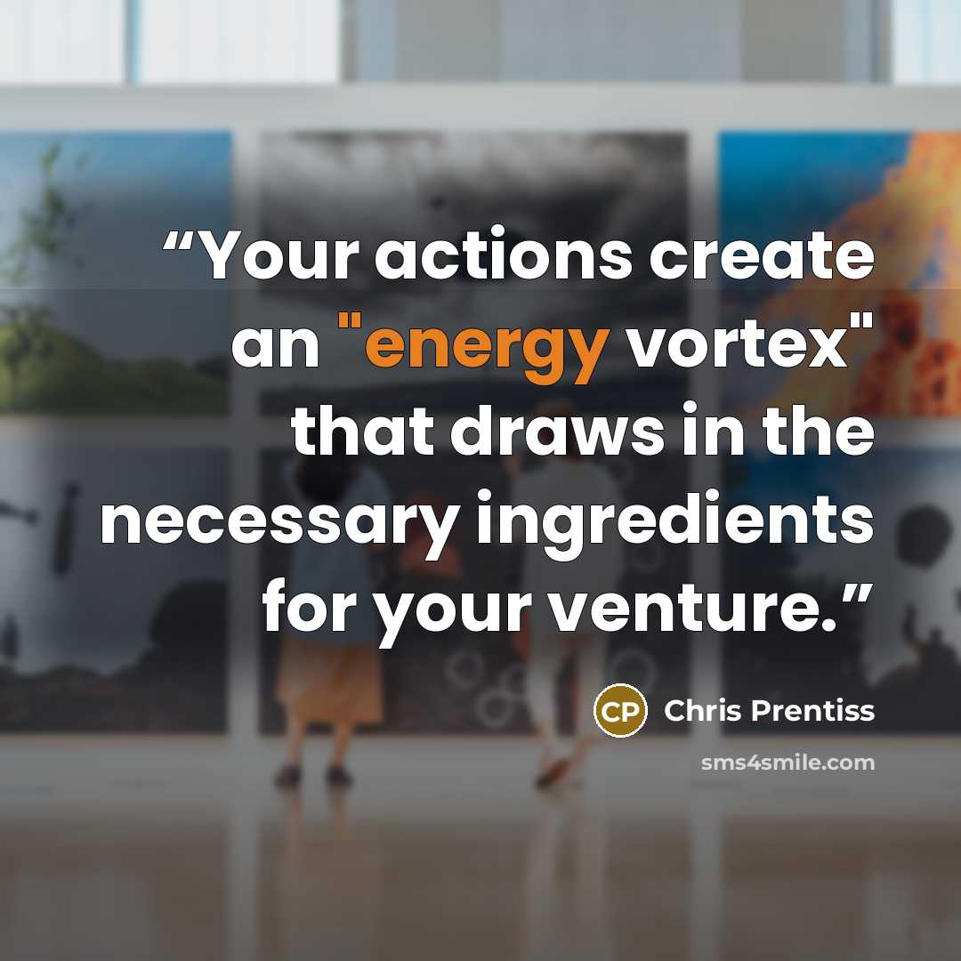 “Your actions create an "energy vortex" that draws in the necessary ingredients for your venture.” quote by Chris Prentiss