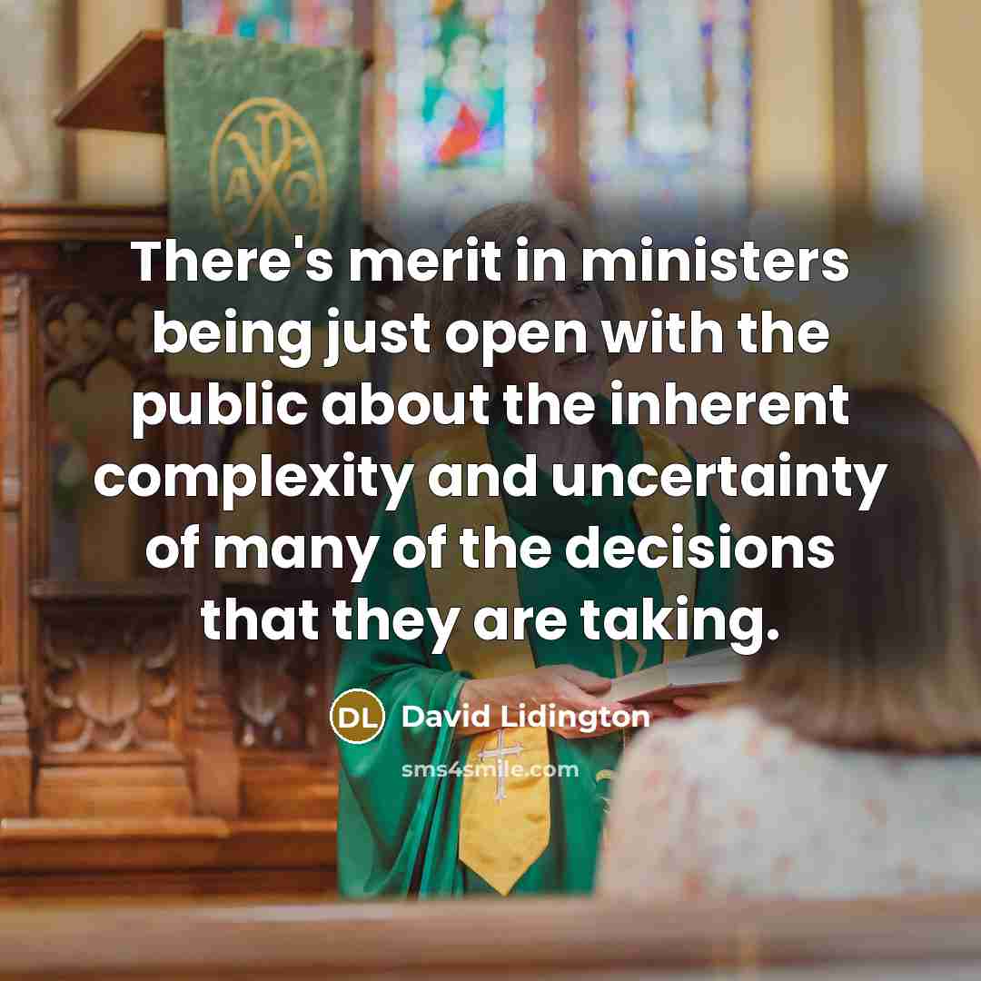 “There's merit in ministers being just open with the public about the inherent complexity and uncertainty of many of the decisions that they are taking.” quote by David Lidington