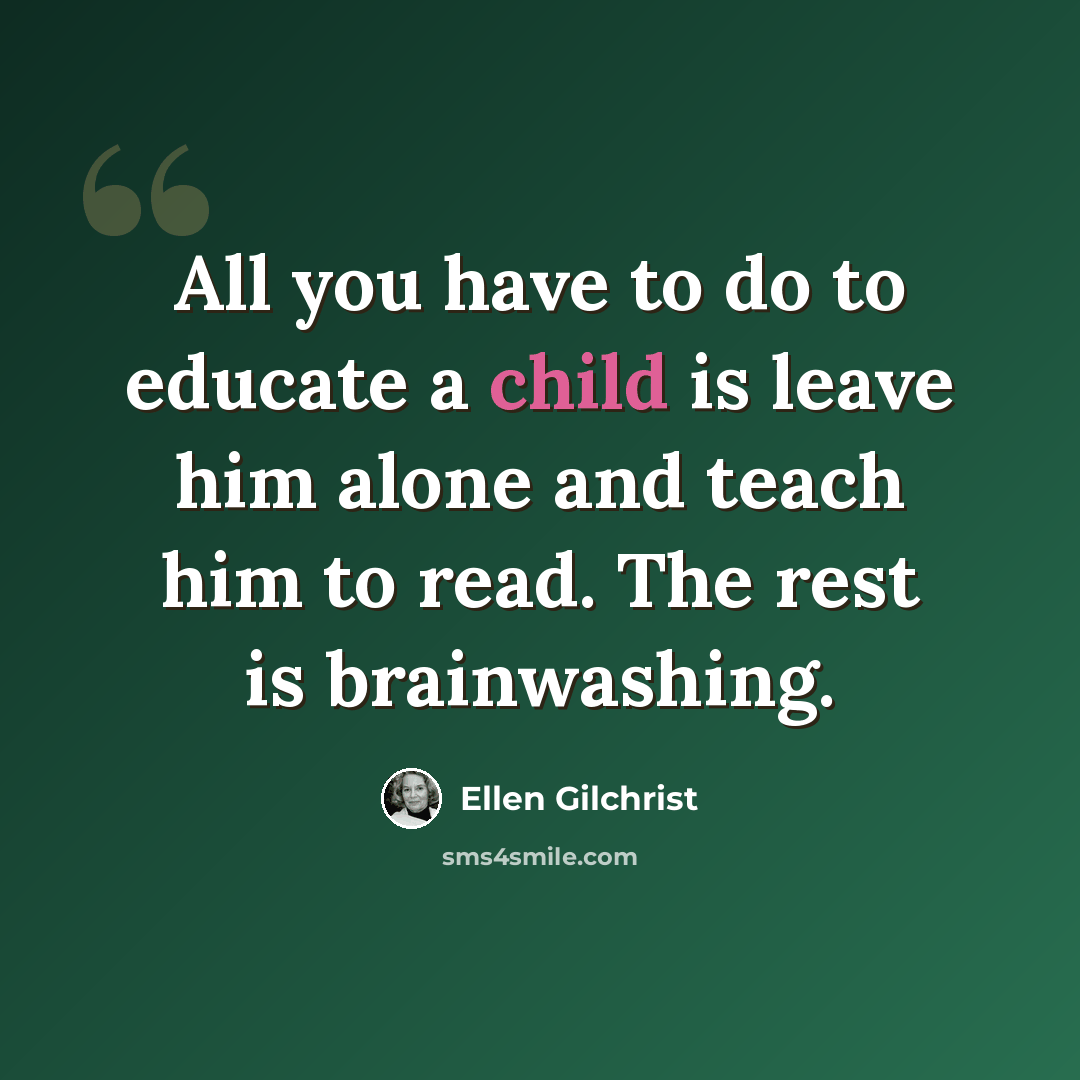 “All you have to do to educate a child is leave him alone and teach him to read. The rest is brainwashing.” quote by Ellen Gilchrist