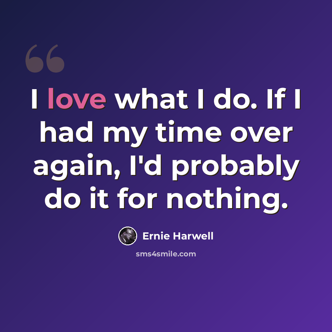 “I love what I do. If I had my time over again, I'd probably do it for nothing.” quote by Ernie Harwell