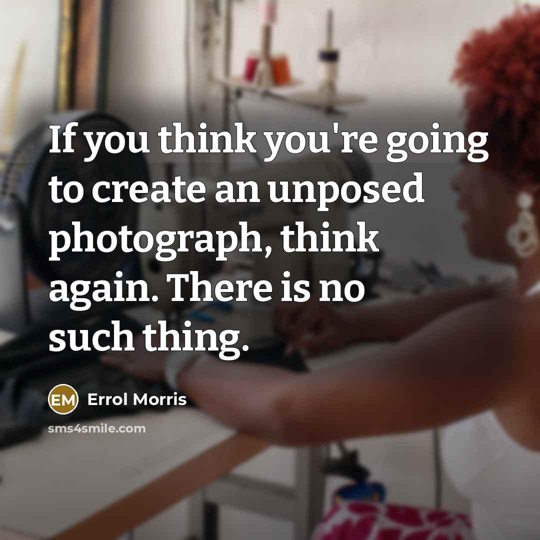 “If you think you're going to create an unposed photograph, think again. There is no such thing.” quote by Errol Morris