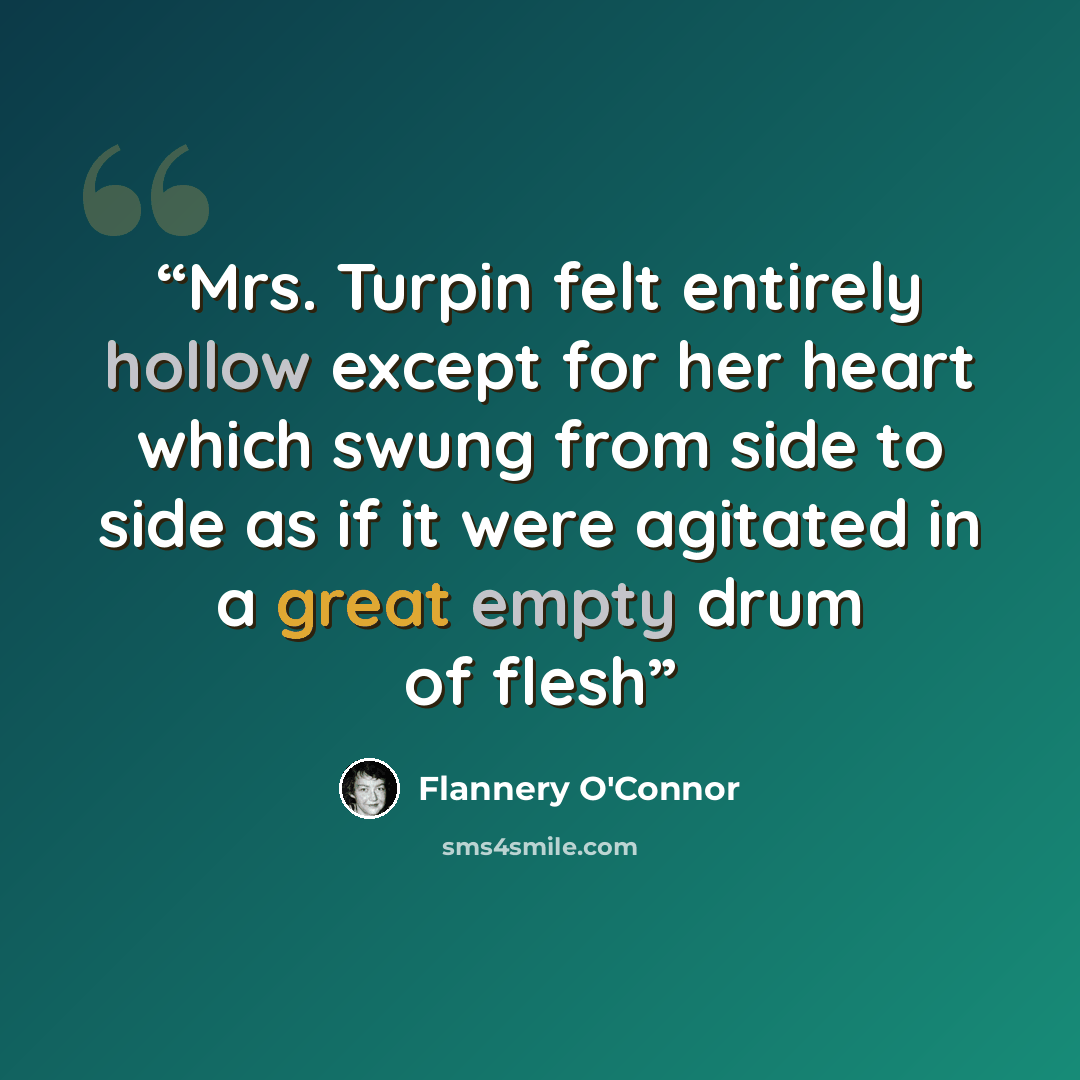“Mrs. Turpin felt entirely hollow except for her heart which swung from side to side as if it were agitated in a great empty drum of flesh” quote by Flannery O'Connor