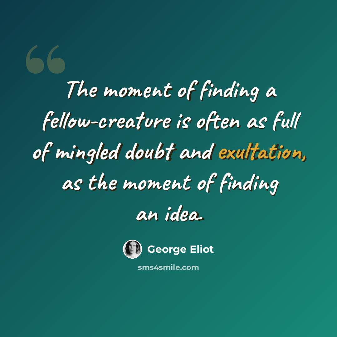 “The moment of finding a fellow-creature is often as full of mingled doubt and exultation, as the moment of finding an idea.” quote by George Eliot