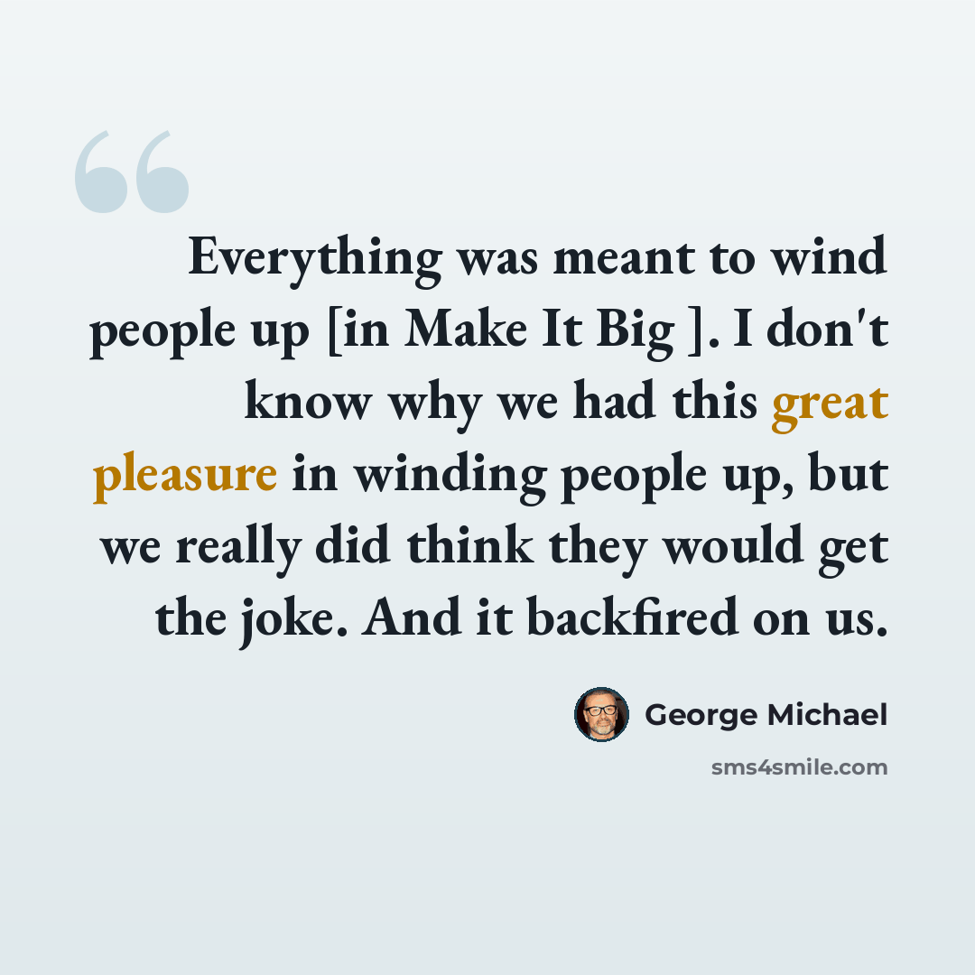 “Everything was meant to wind people up [in Make It Big ]. I don't know why we had this great pleasure in winding people up, but we really did think they would get the joke. And it backfired on us.” quote by George Michael