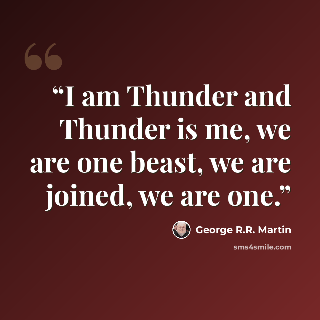 “I am Thunder and Thunder is me, we are one beast, we are joined, we are one.” quote by George R.R. Martin